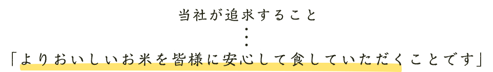 当社が追求すること・・・「よりおいしいお米を皆様に安心して食していただくことです」